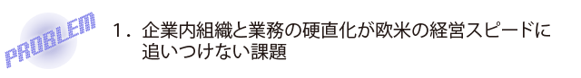 企業内組織と業務の硬直化が欧米の経営スピードに追いつけない課題